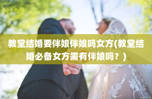 教堂结婚要伴娘伴娘吗女方(教堂结婚必备女方需有伴娘吗？)