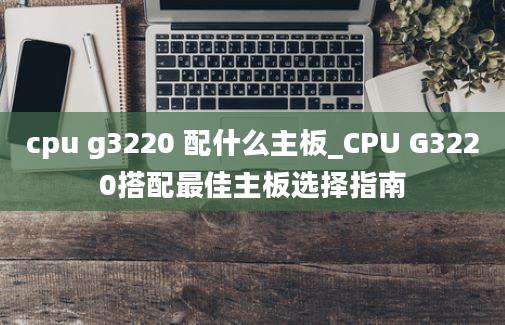 cpu g3220 配什么主板_CPU G3220搭配最佳主板选择指南
