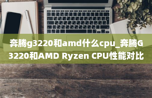奔腾g3220和amd什么cpu_奔腾G3220和AMD Ryzen CPU性能对比