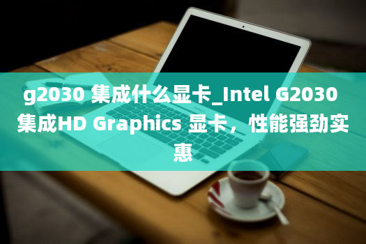 g2030 集成什么显卡_Intel G2030 集成HD Graphics 显卡，性能强劲实惠