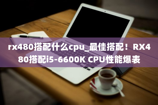 rx480搭配什么cpu_最佳搭配！RX480搭配i5-6600K CPU性能爆表