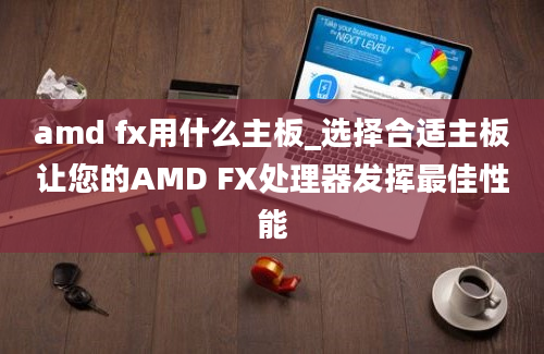 amd fx用什么主板_选择合适主板让您的AMD FX处理器发挥最佳性能